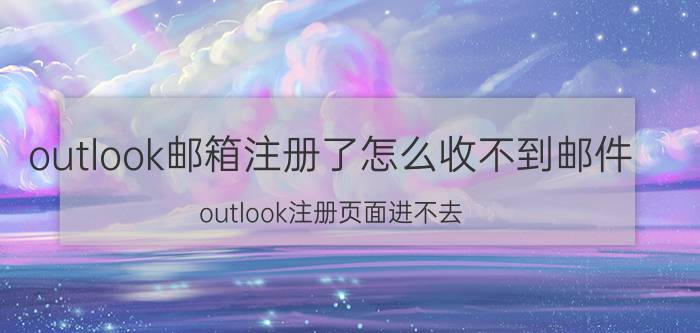 outlook邮箱注册了怎么收不到邮件 outlook注册页面进不去？